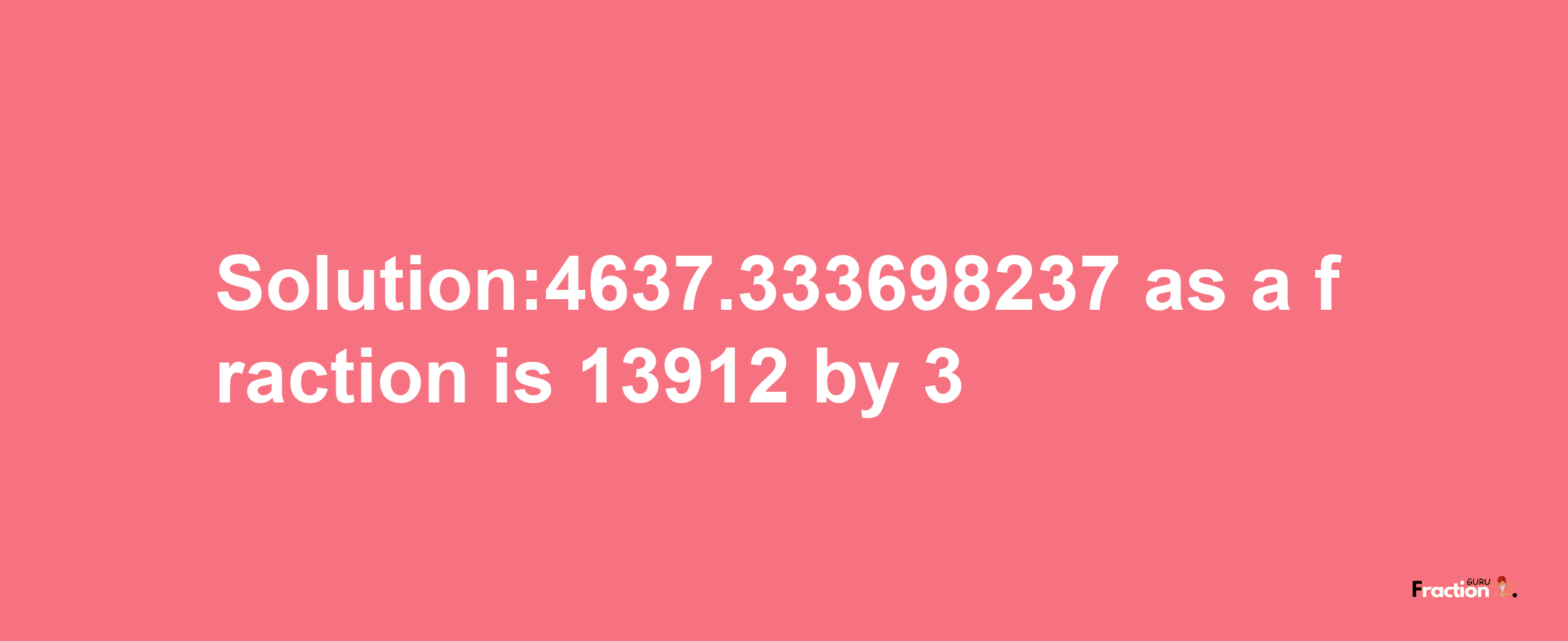 Solution:4637.333698237 as a fraction is 13912/3