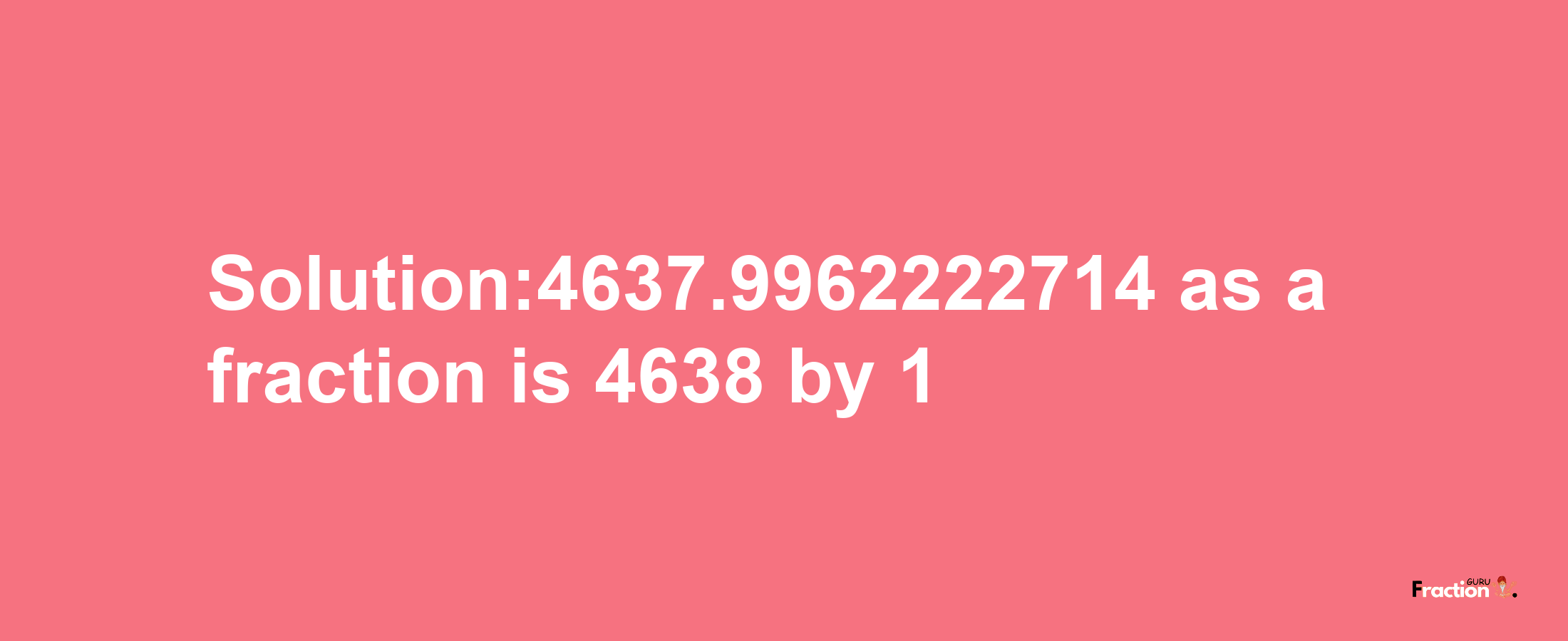 Solution:4637.9962222714 as a fraction is 4638/1