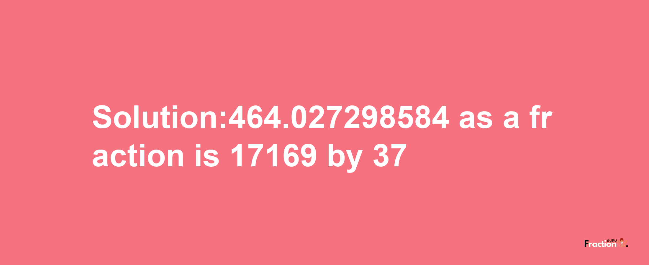 Solution:464.027298584 as a fraction is 17169/37