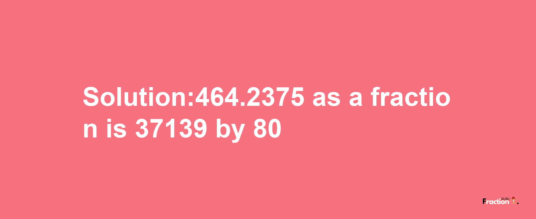 Solution:464.2375 as a fraction is 37139/80