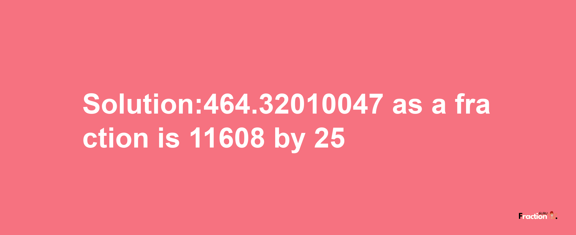 Solution:464.32010047 as a fraction is 11608/25