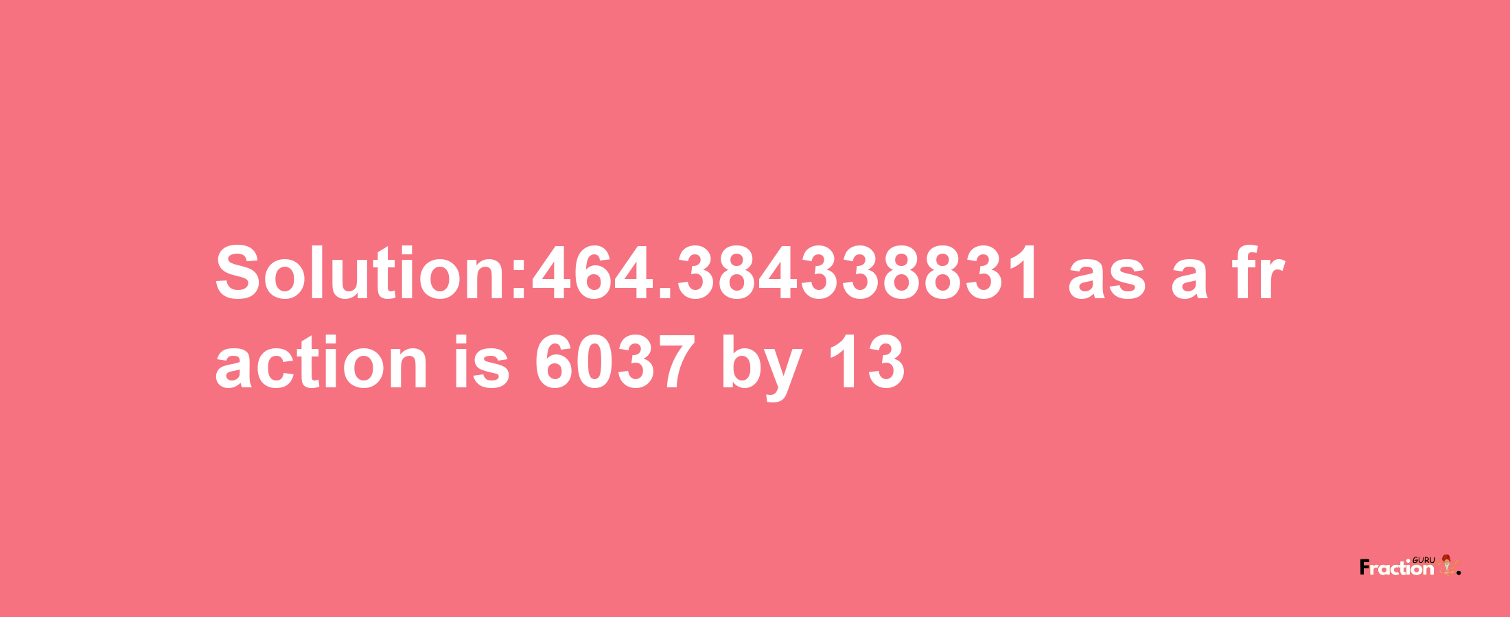 Solution:464.384338831 as a fraction is 6037/13