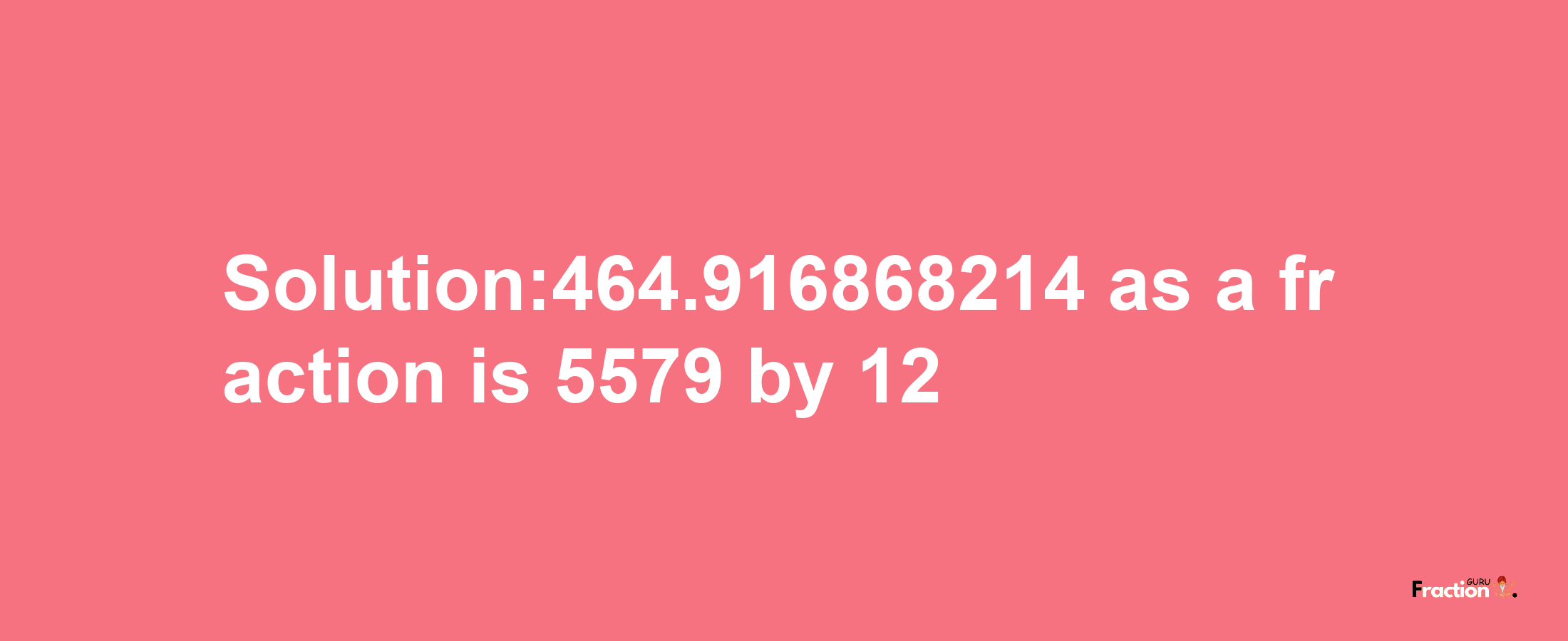 Solution:464.916868214 as a fraction is 5579/12