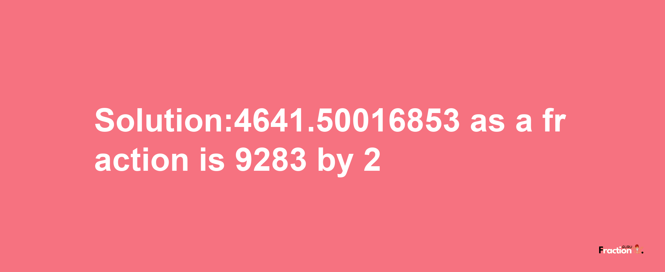 Solution:4641.50016853 as a fraction is 9283/2