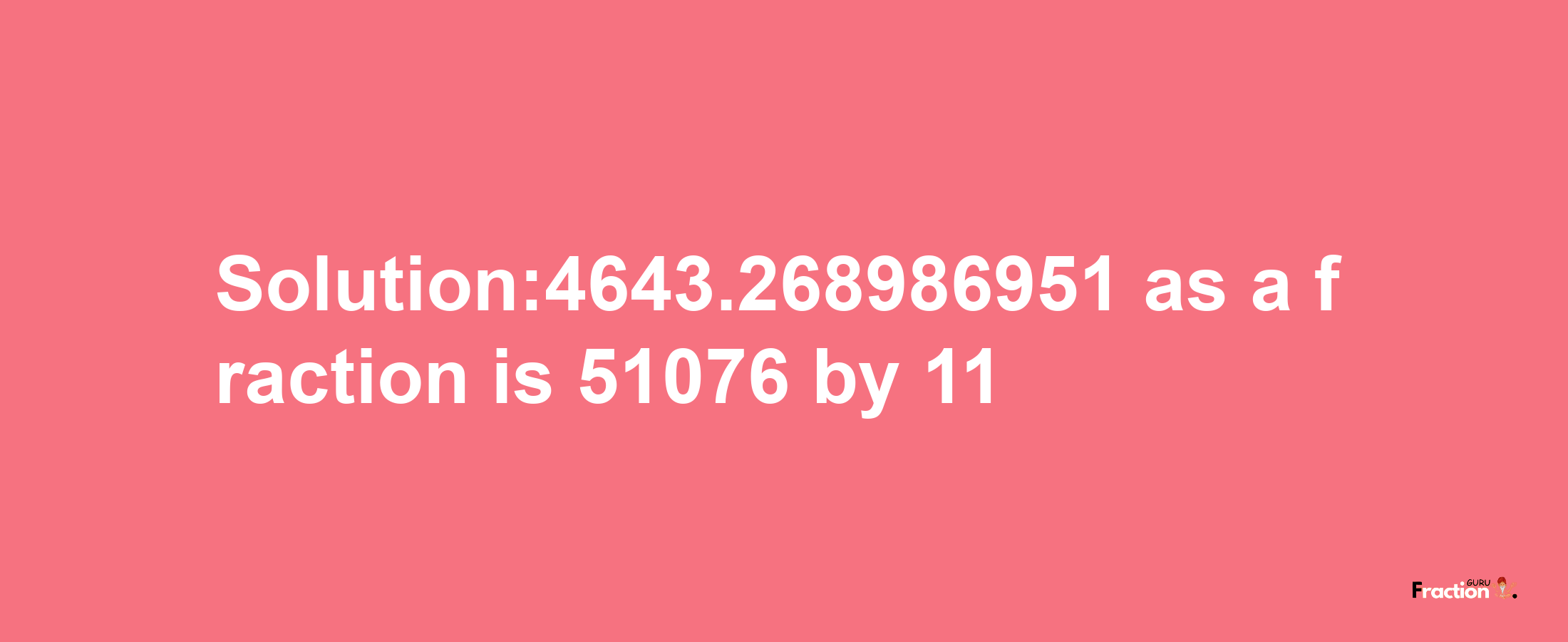 Solution:4643.268986951 as a fraction is 51076/11