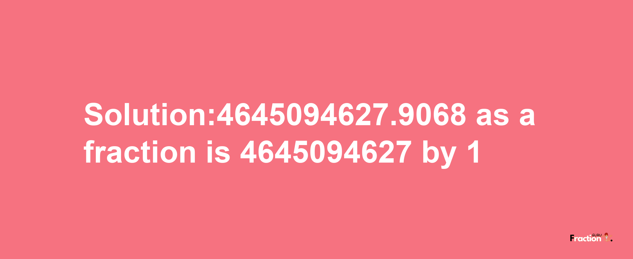 Solution:4645094627.9068 as a fraction is 4645094627/1