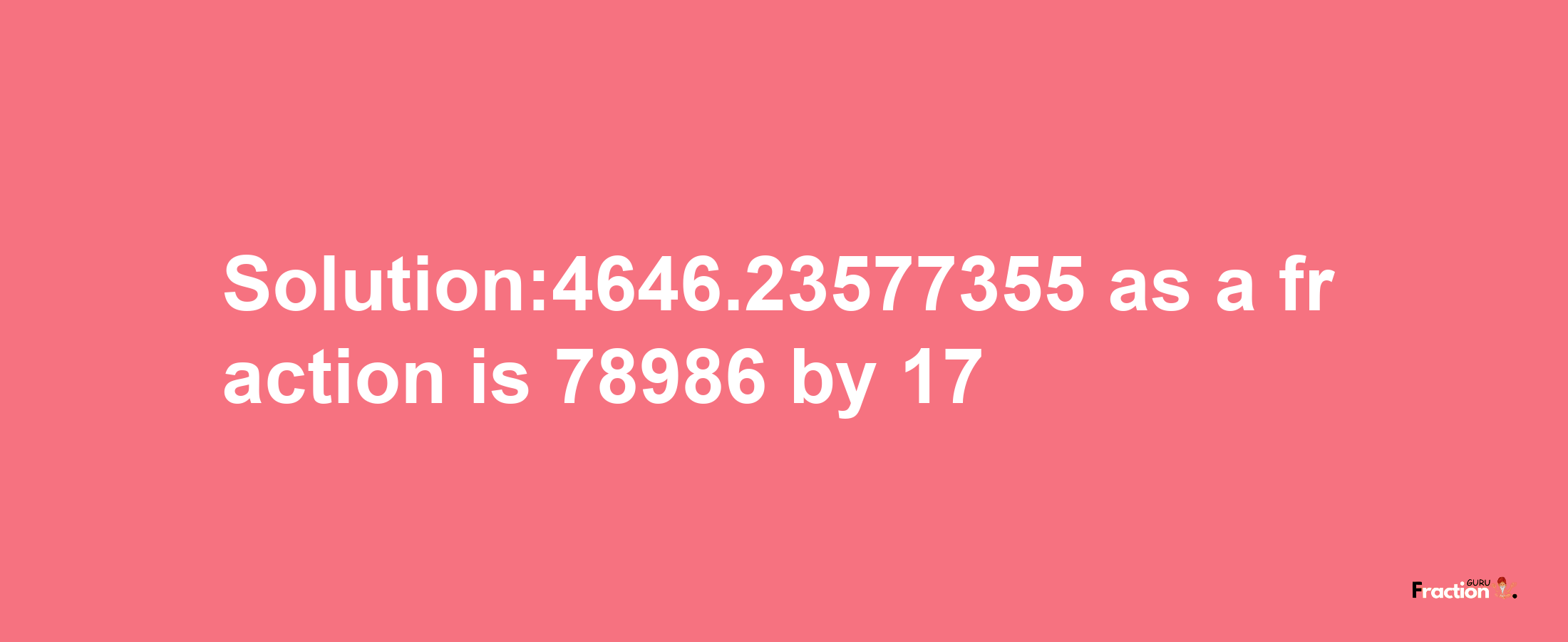 Solution:4646.23577355 as a fraction is 78986/17