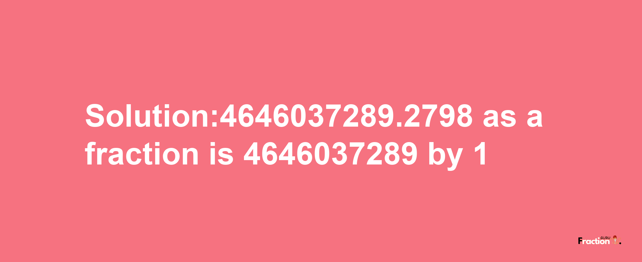 Solution:4646037289.2798 as a fraction is 4646037289/1