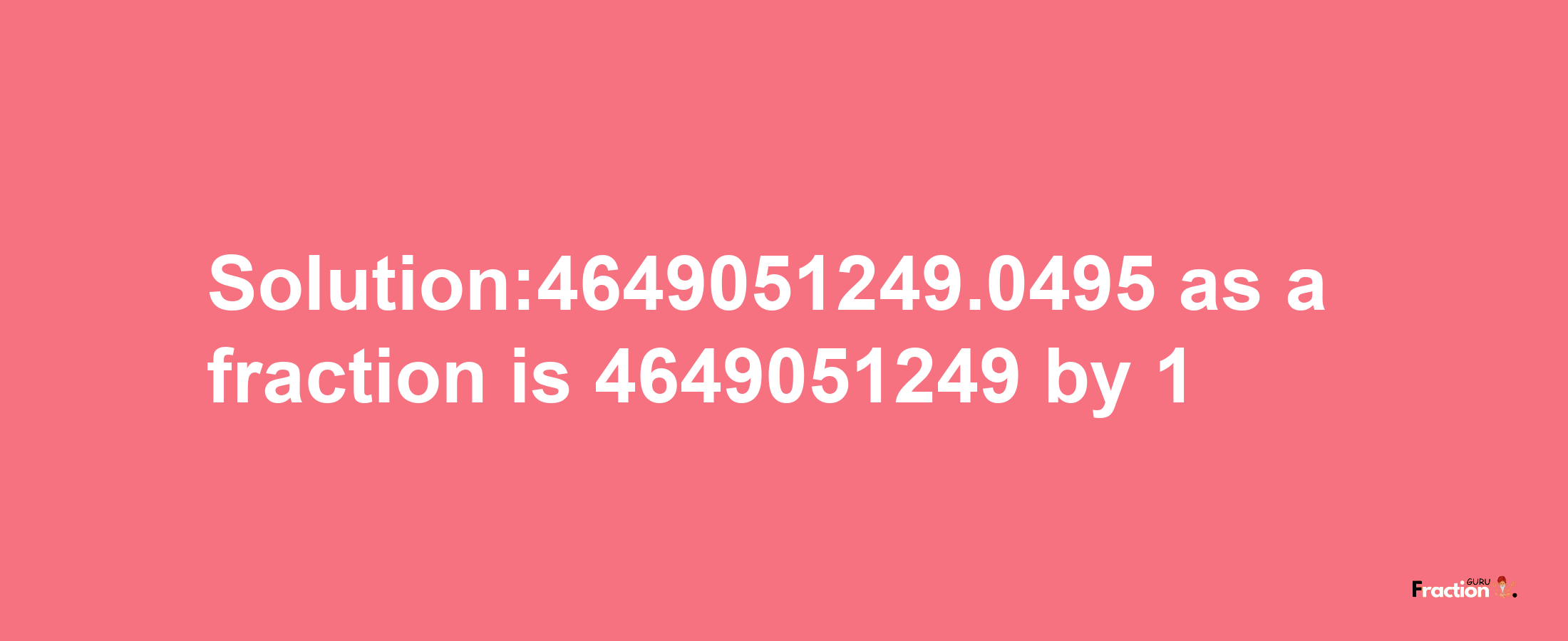 Solution:4649051249.0495 as a fraction is 4649051249/1