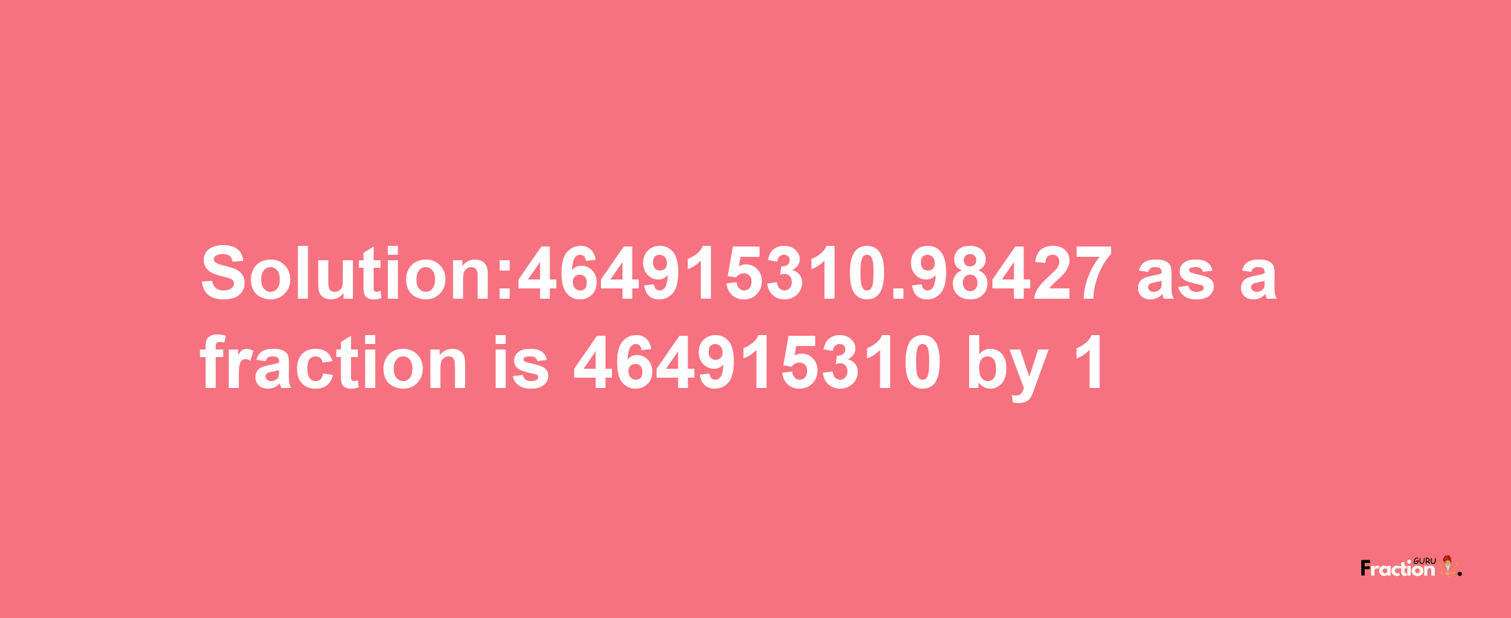 Solution:464915310.98427 as a fraction is 464915310/1