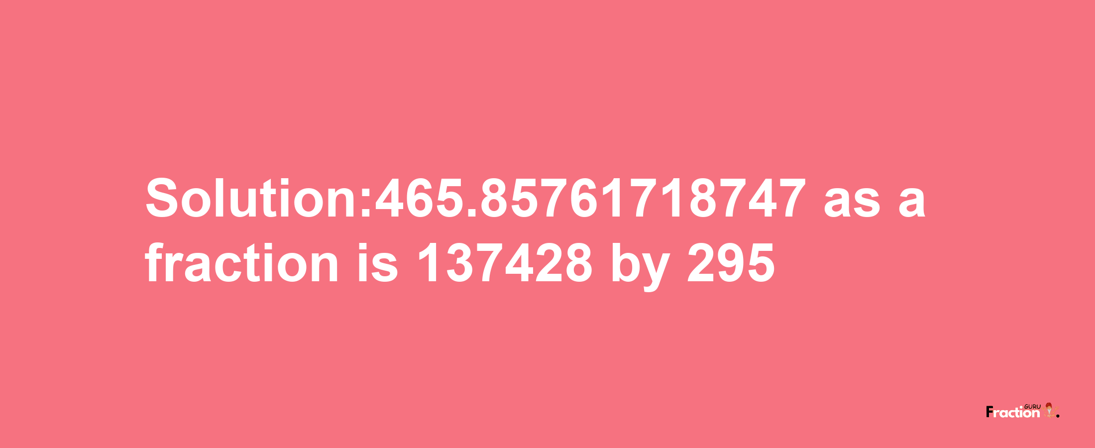 Solution:465.85761718747 as a fraction is 137428/295