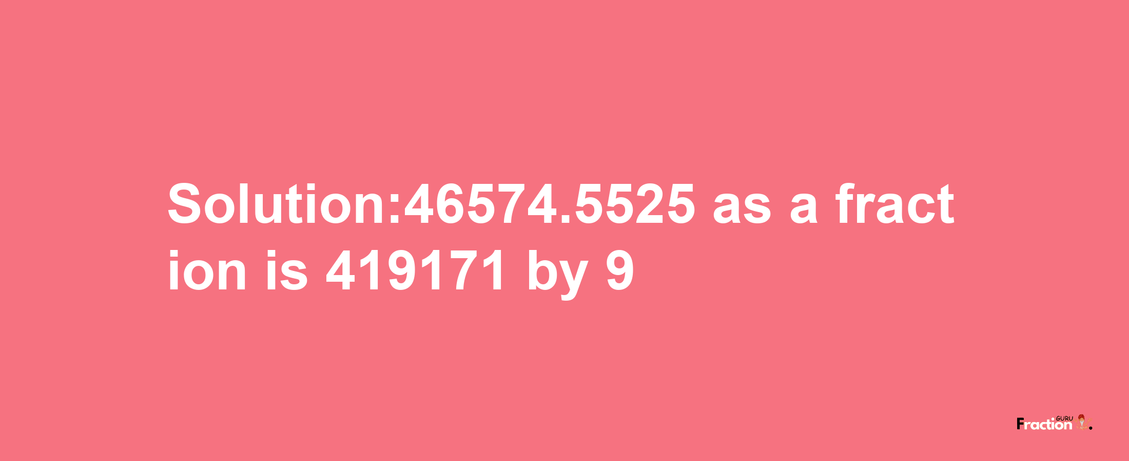 Solution:46574.5525 as a fraction is 419171/9