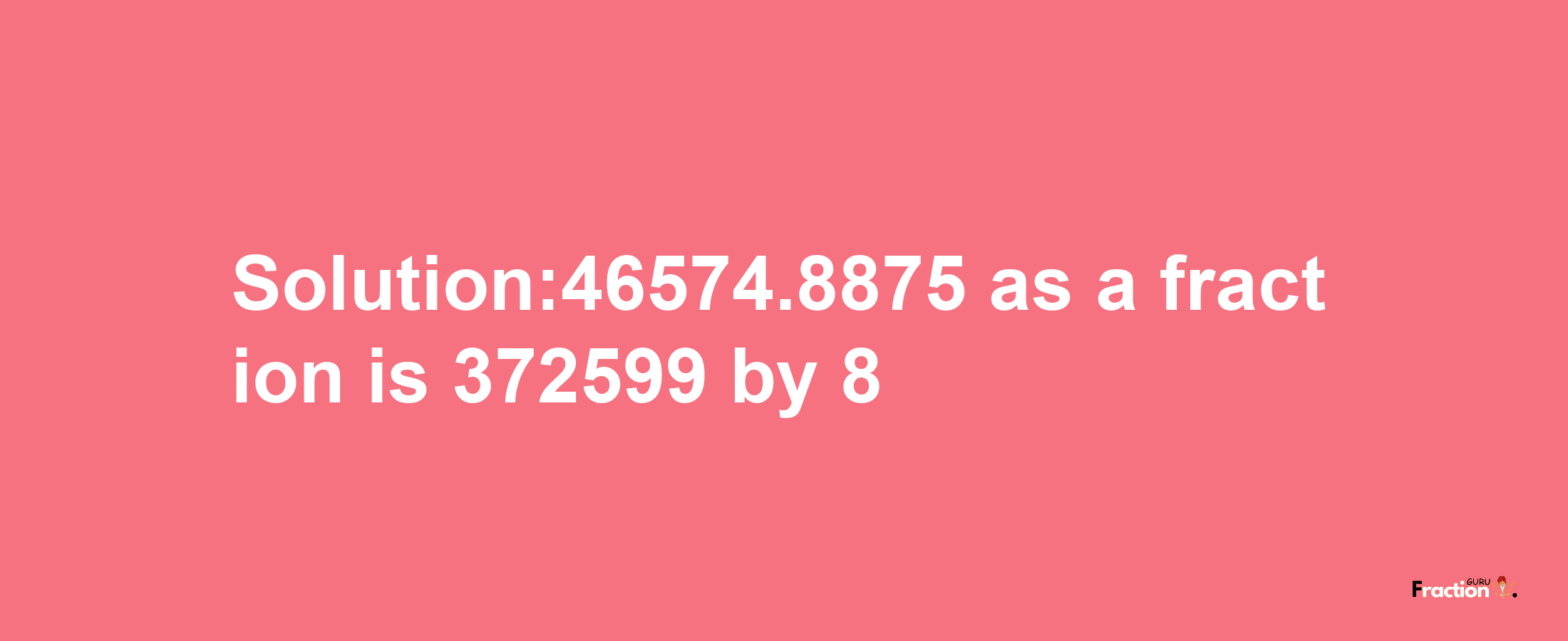 Solution:46574.8875 as a fraction is 372599/8