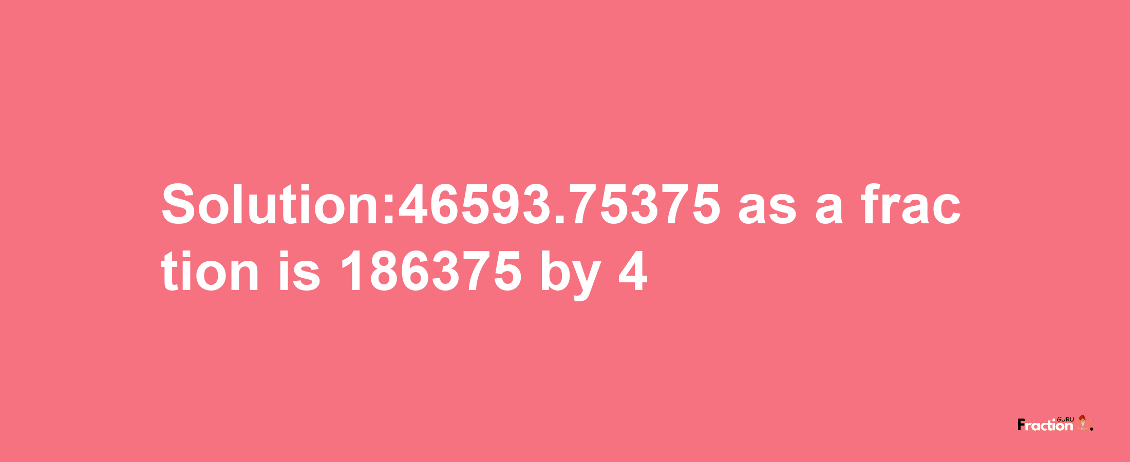 Solution:46593.75375 as a fraction is 186375/4