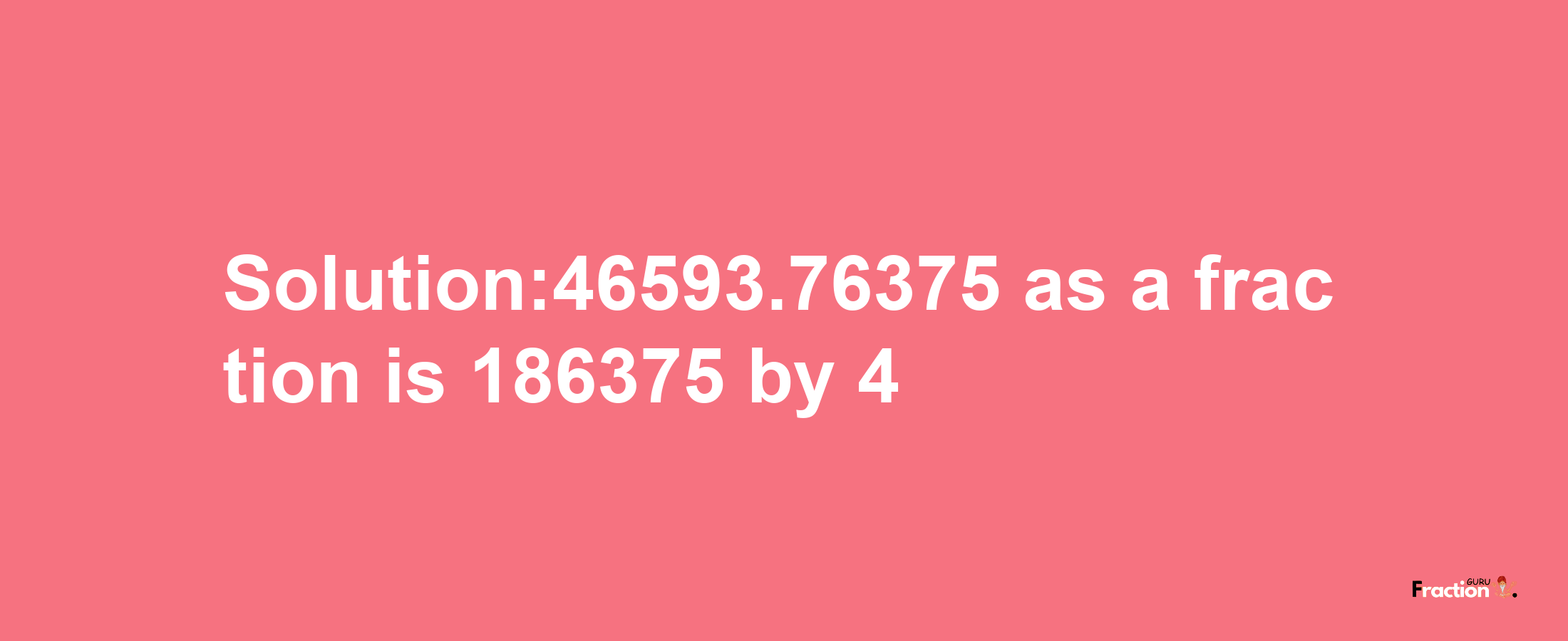 Solution:46593.76375 as a fraction is 186375/4