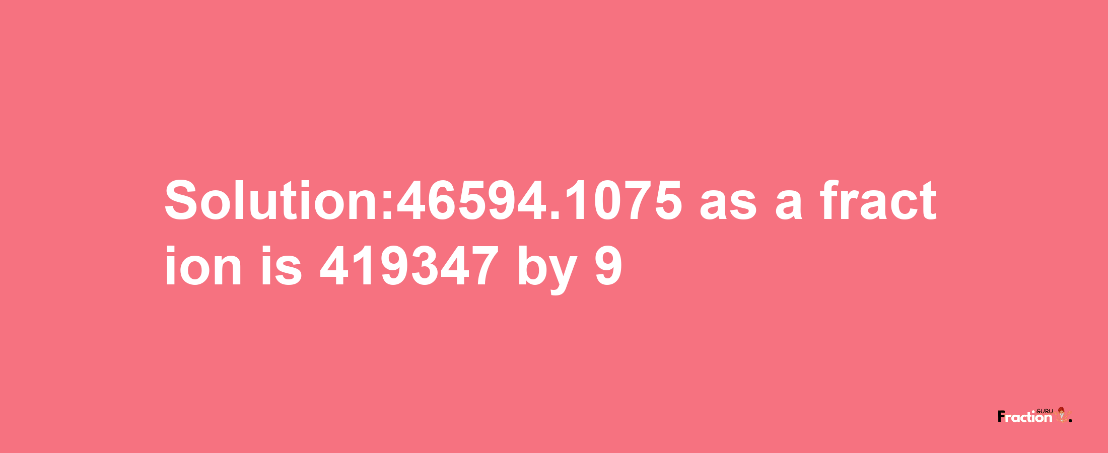 Solution:46594.1075 as a fraction is 419347/9