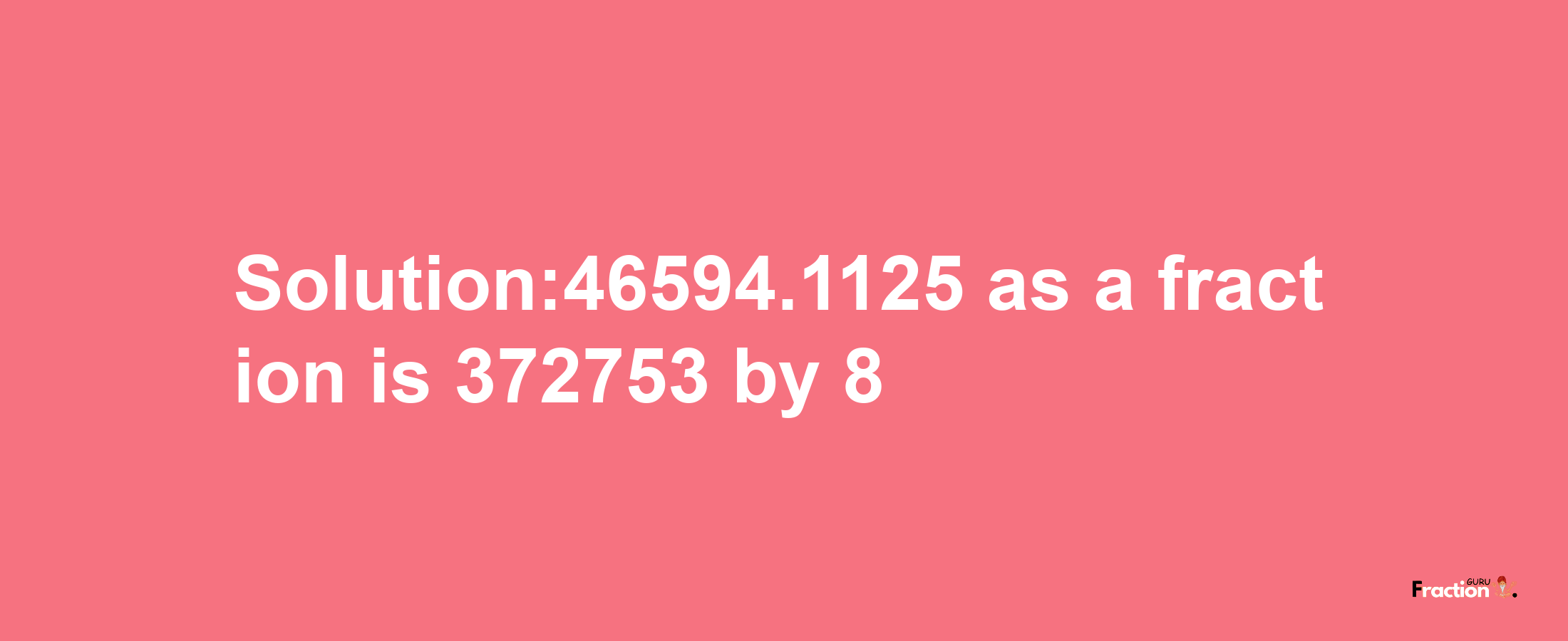 Solution:46594.1125 as a fraction is 372753/8