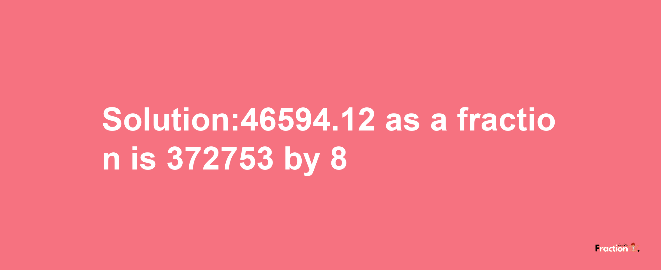 Solution:46594.12 as a fraction is 372753/8