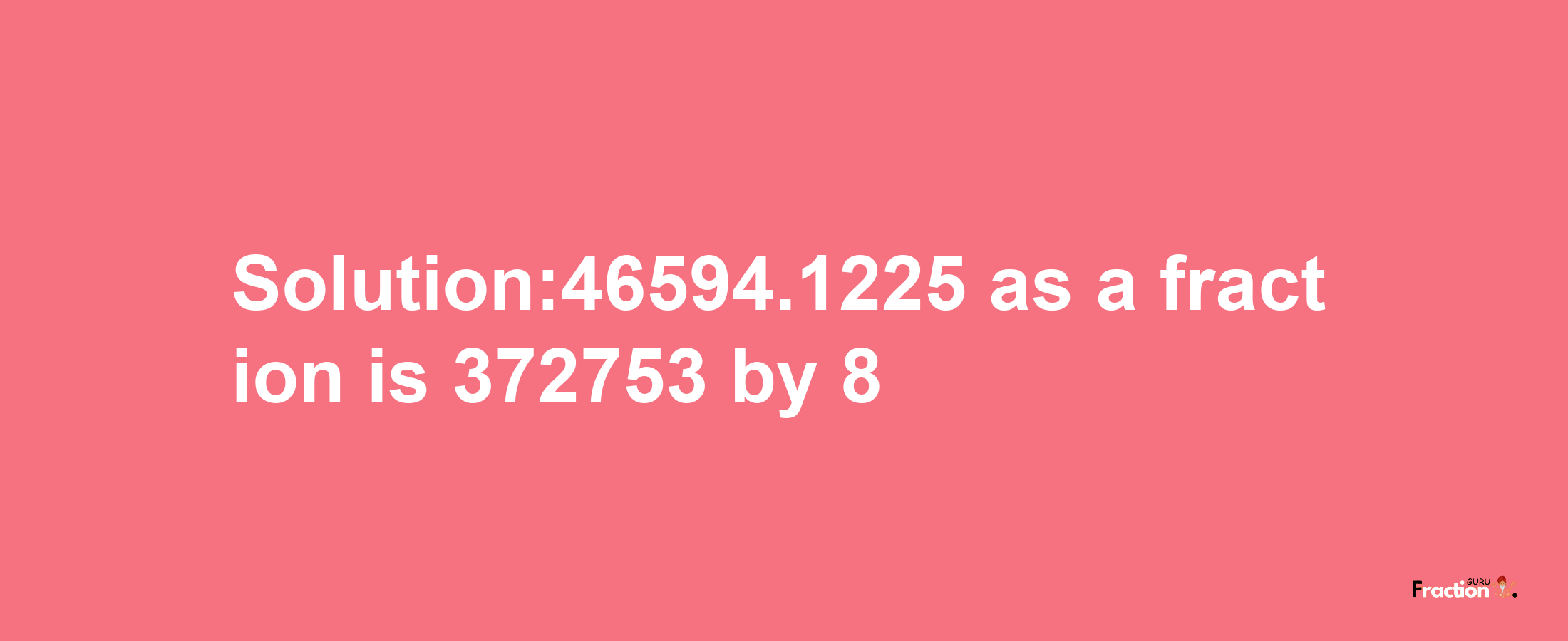 Solution:46594.1225 as a fraction is 372753/8