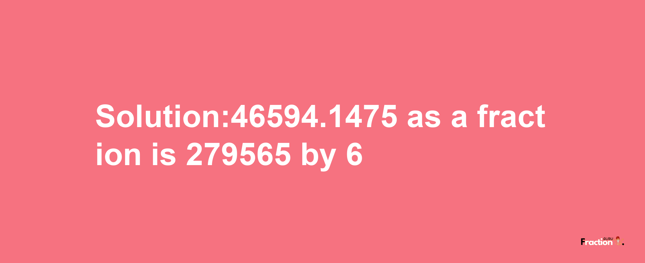 Solution:46594.1475 as a fraction is 279565/6