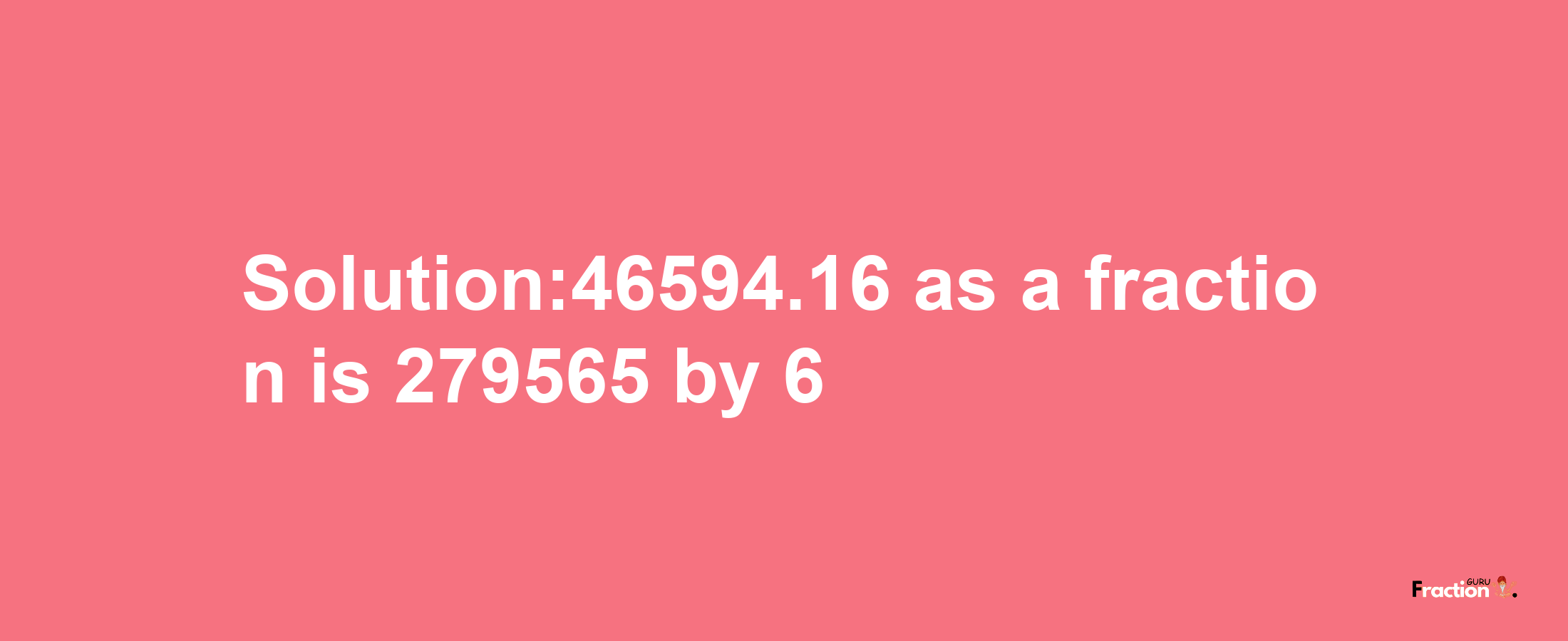 Solution:46594.16 as a fraction is 279565/6