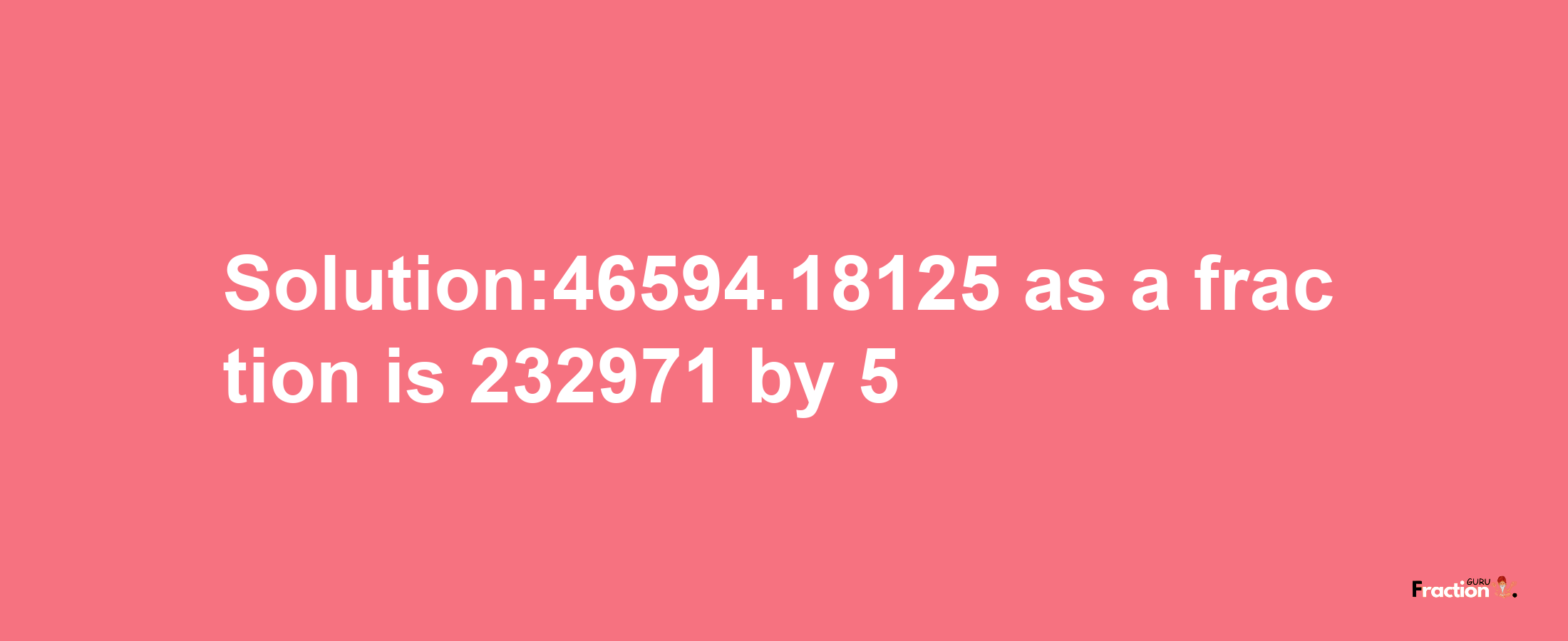 Solution:46594.18125 as a fraction is 232971/5