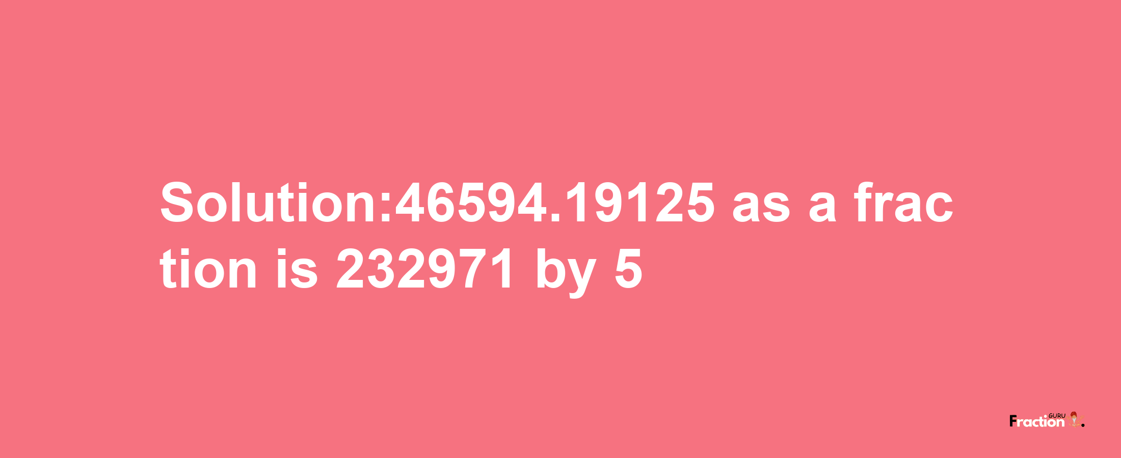 Solution:46594.19125 as a fraction is 232971/5