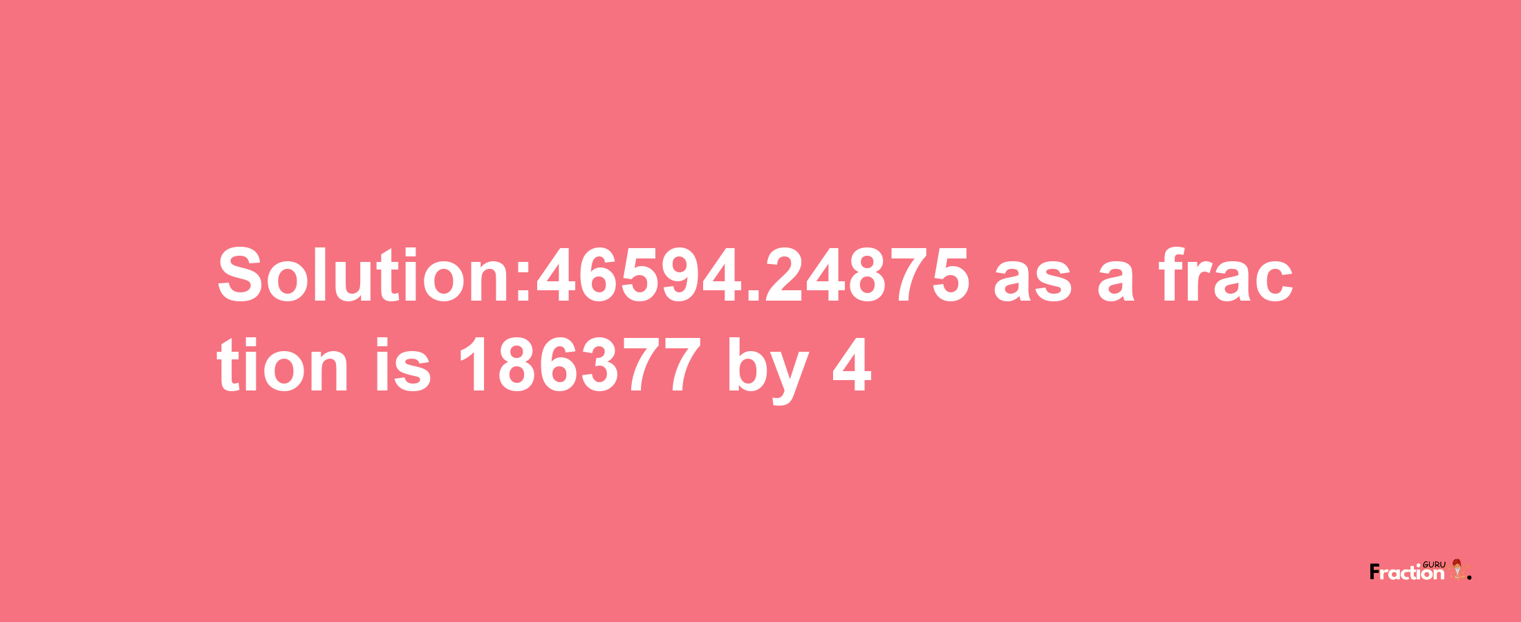 Solution:46594.24875 as a fraction is 186377/4