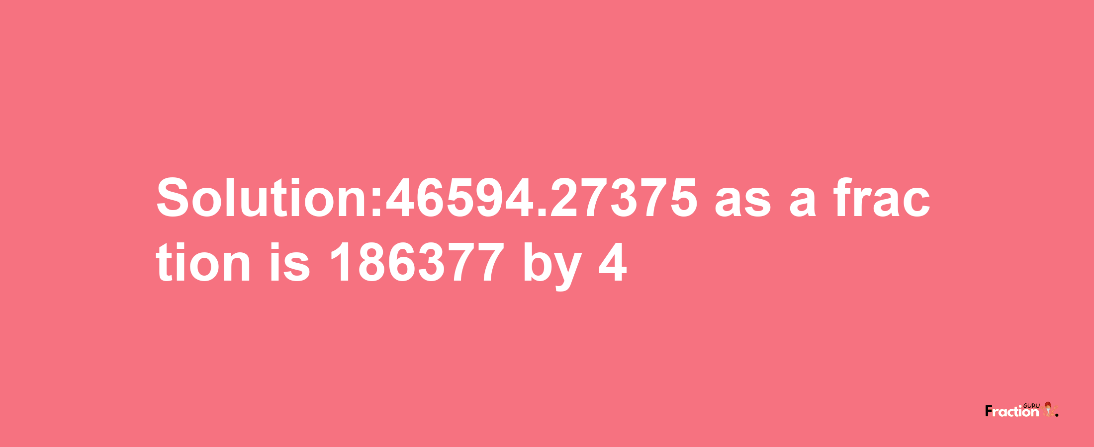 Solution:46594.27375 as a fraction is 186377/4