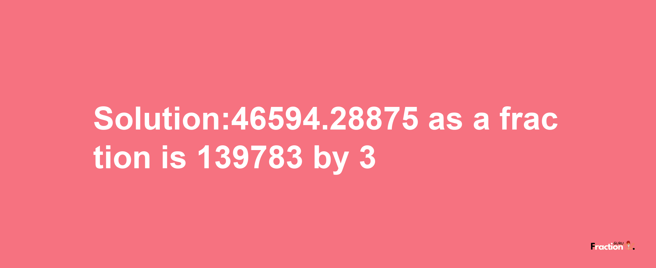 Solution:46594.28875 as a fraction is 139783/3