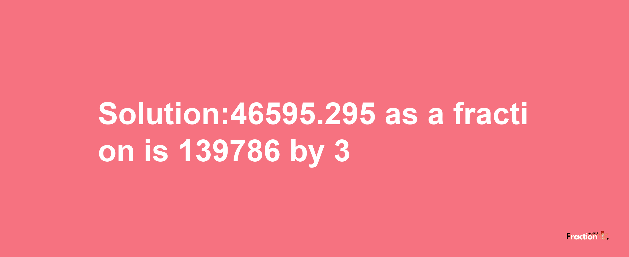 Solution:46595.295 as a fraction is 139786/3