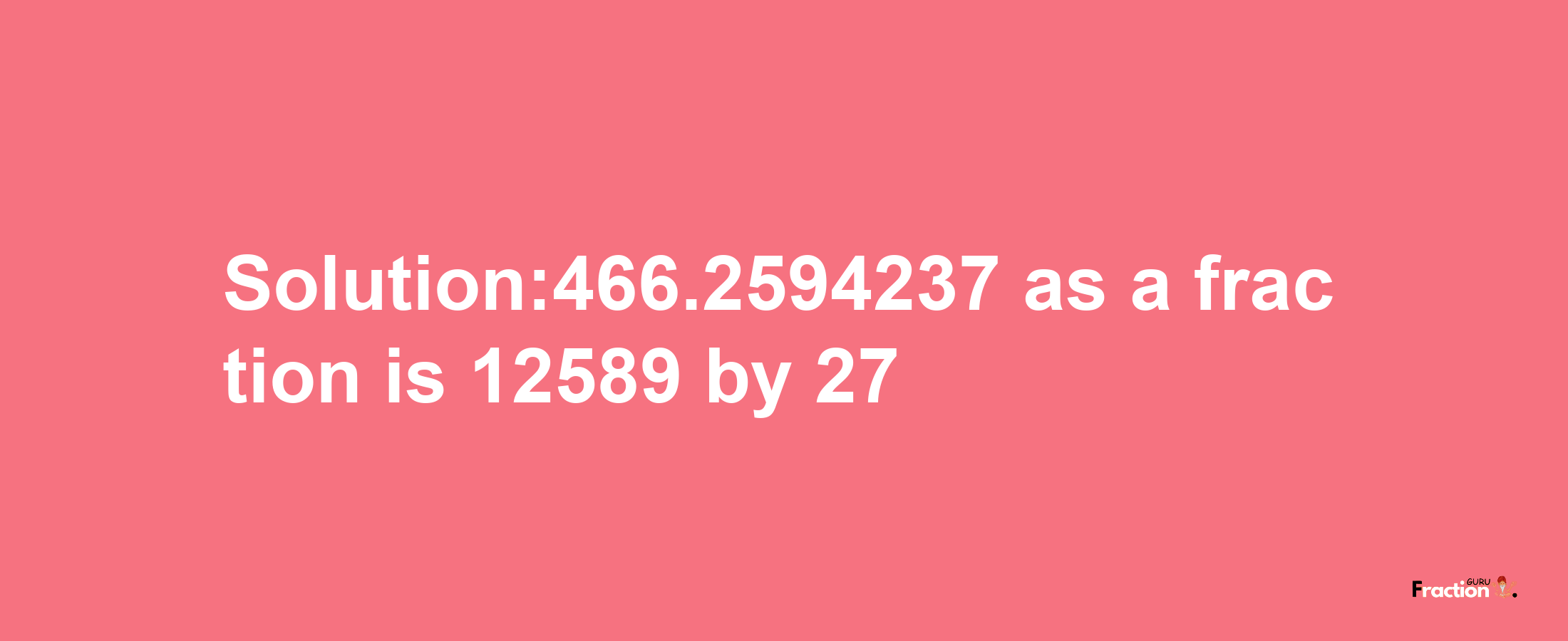 Solution:466.2594237 as a fraction is 12589/27