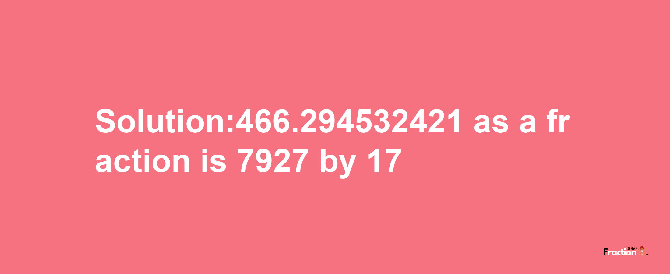 Solution:466.294532421 as a fraction is 7927/17