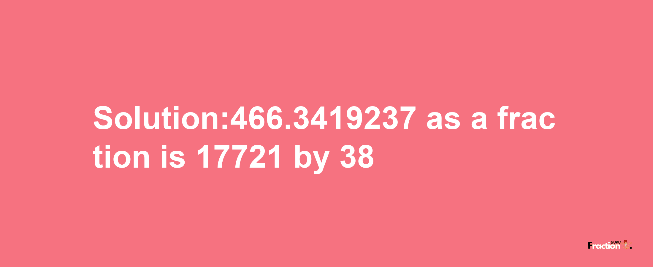 Solution:466.3419237 as a fraction is 17721/38