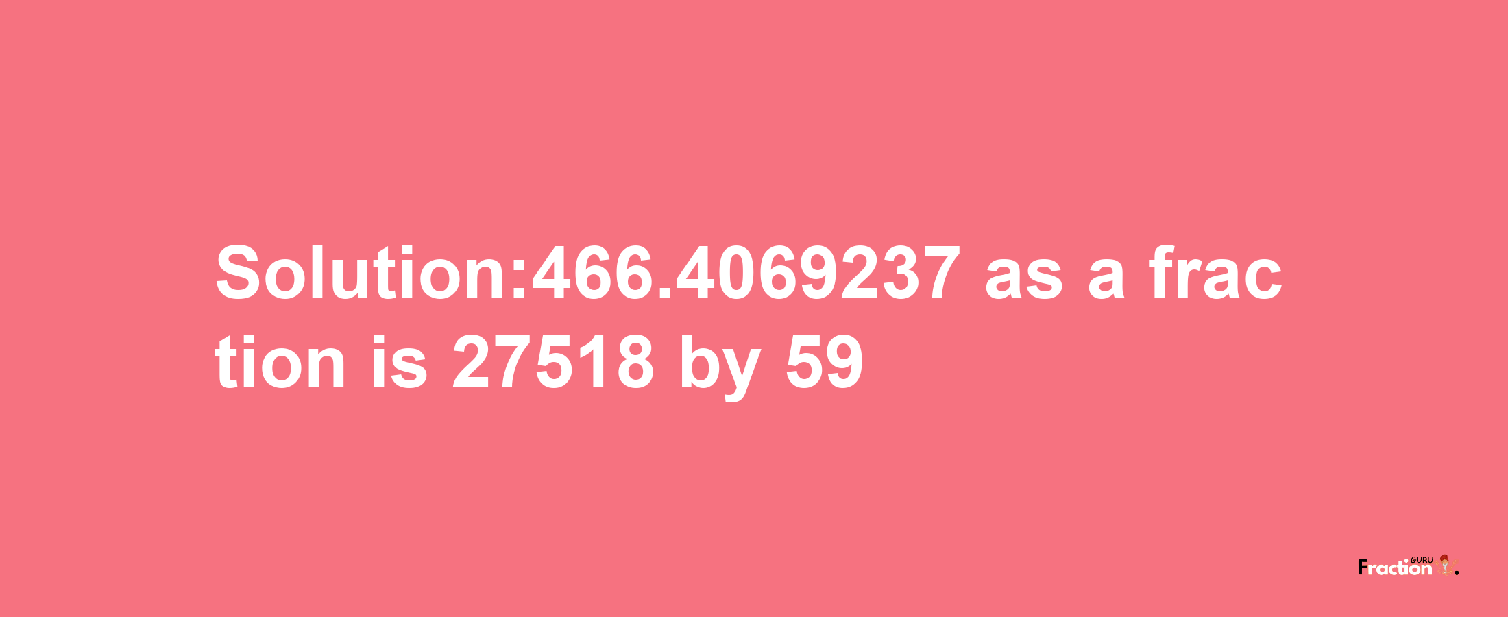 Solution:466.4069237 as a fraction is 27518/59