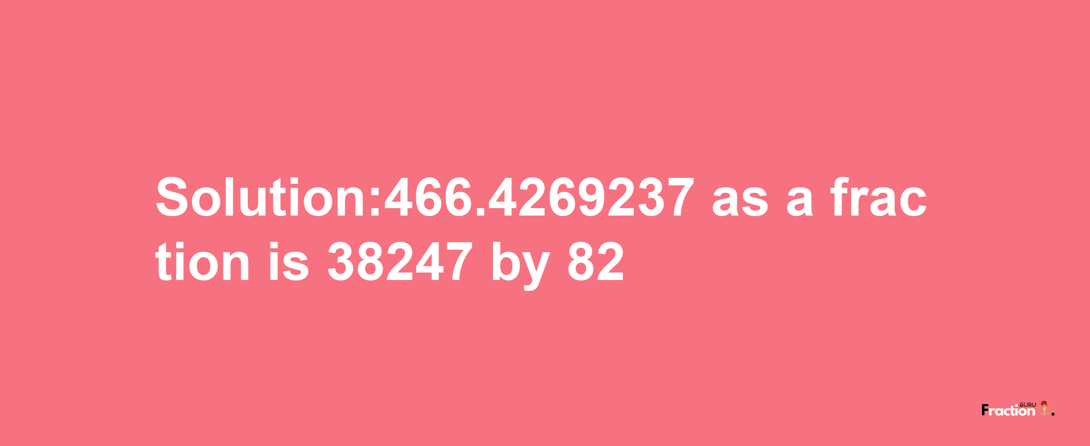 Solution:466.4269237 as a fraction is 38247/82