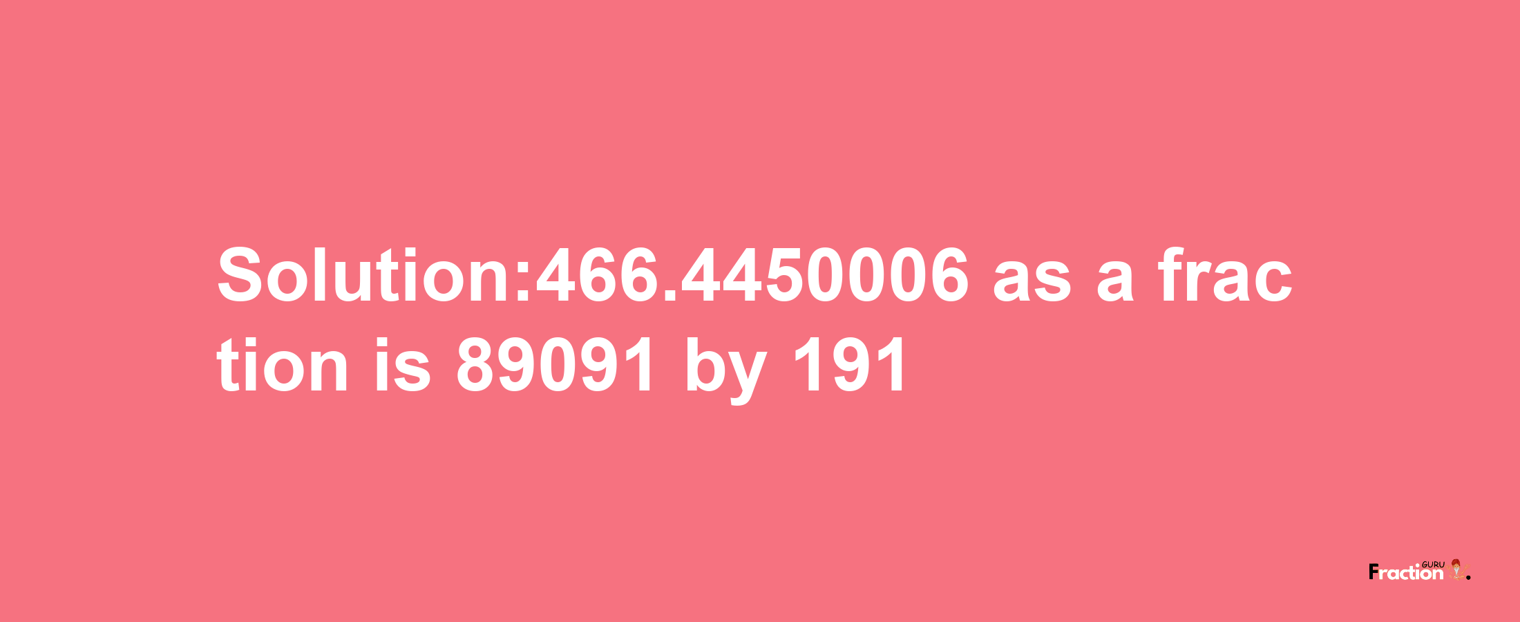 Solution:466.4450006 as a fraction is 89091/191