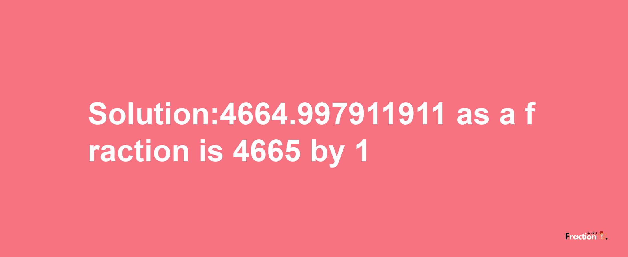 Solution:4664.997911911 as a fraction is 4665/1