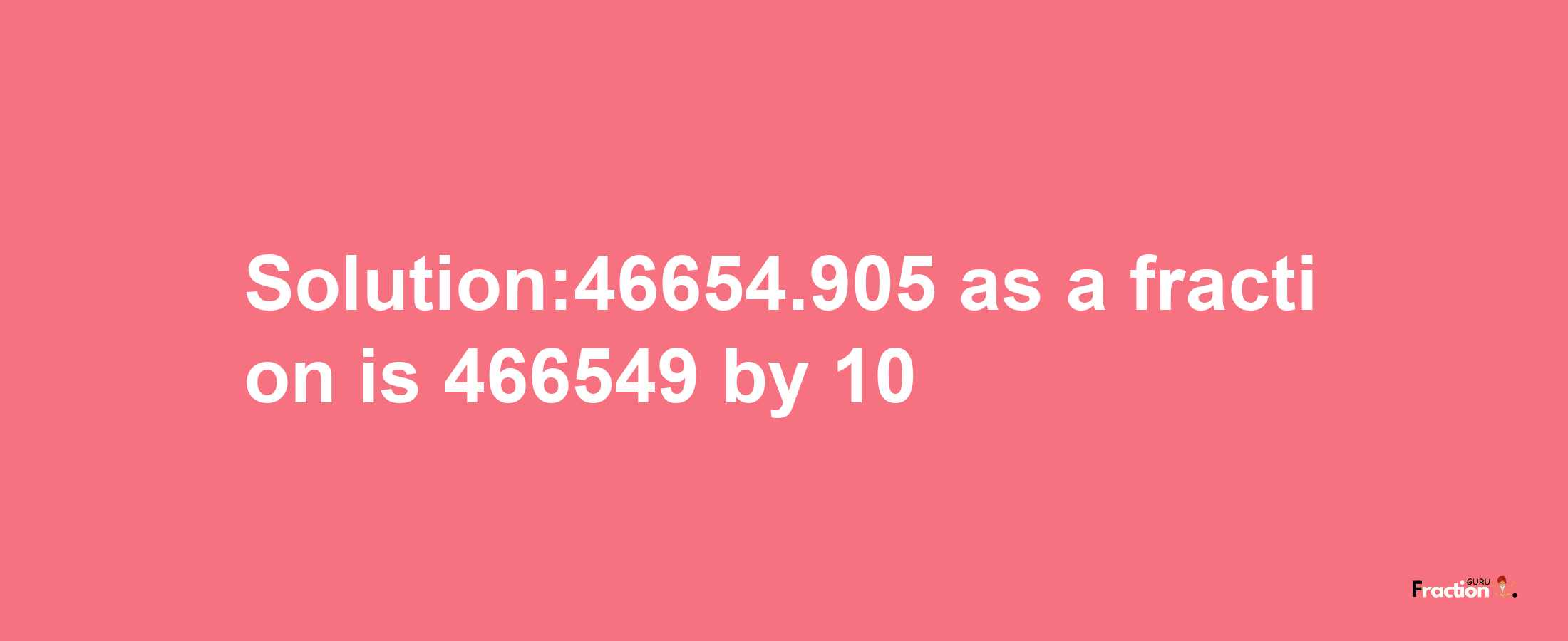 Solution:46654.905 as a fraction is 466549/10