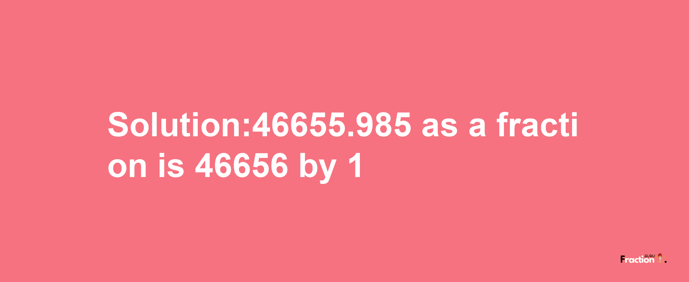 Solution:46655.985 as a fraction is 46656/1