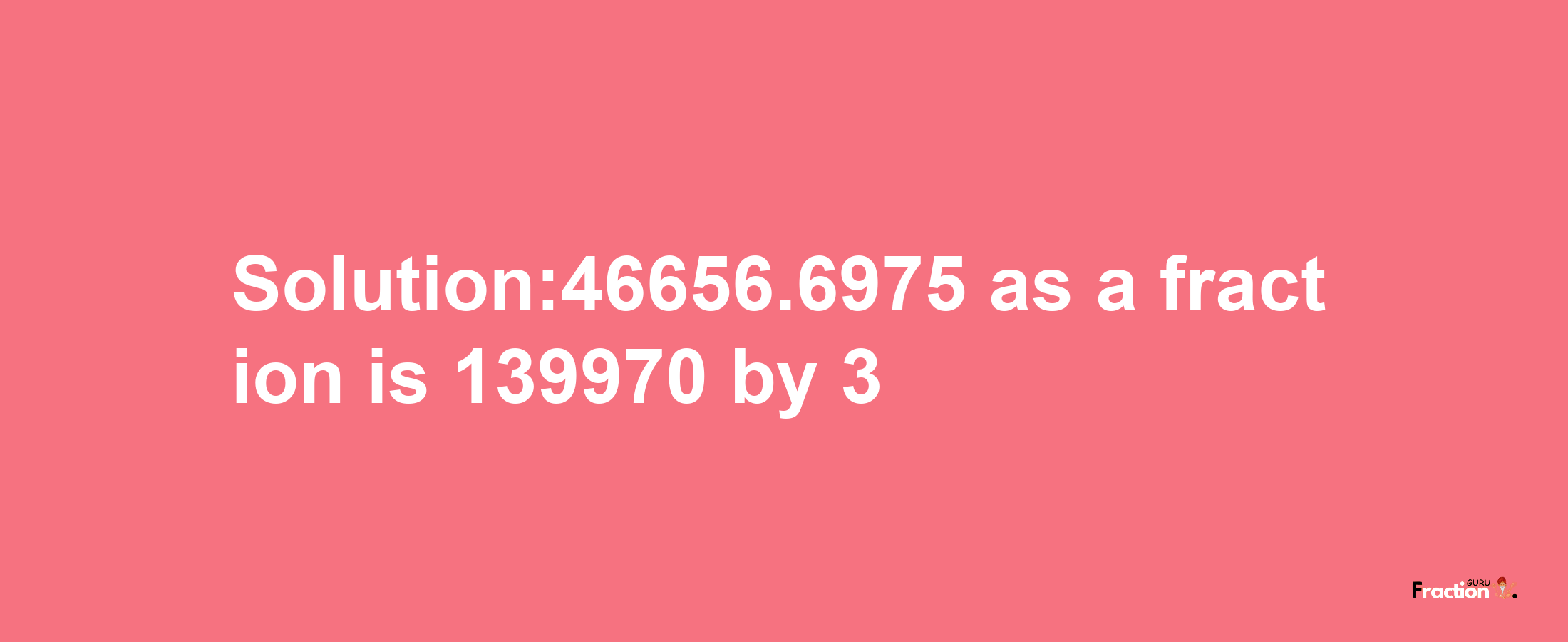 Solution:46656.6975 as a fraction is 139970/3