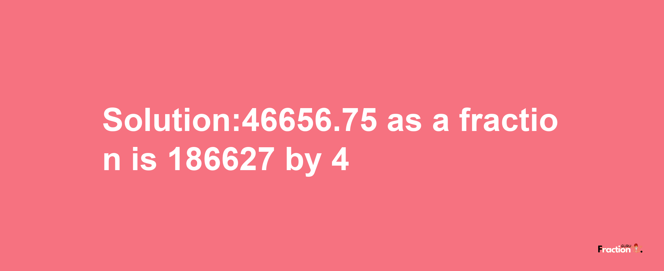 Solution:46656.75 as a fraction is 186627/4