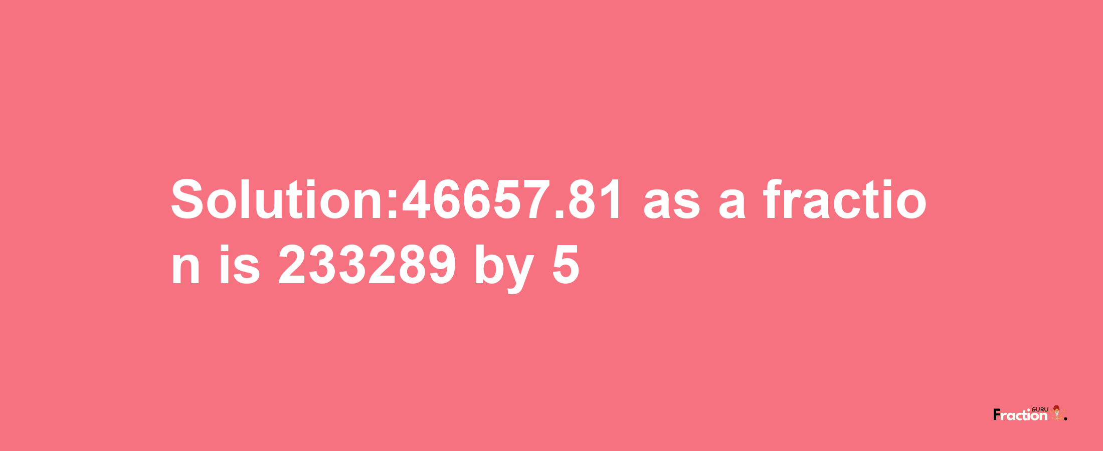 Solution:46657.81 as a fraction is 233289/5