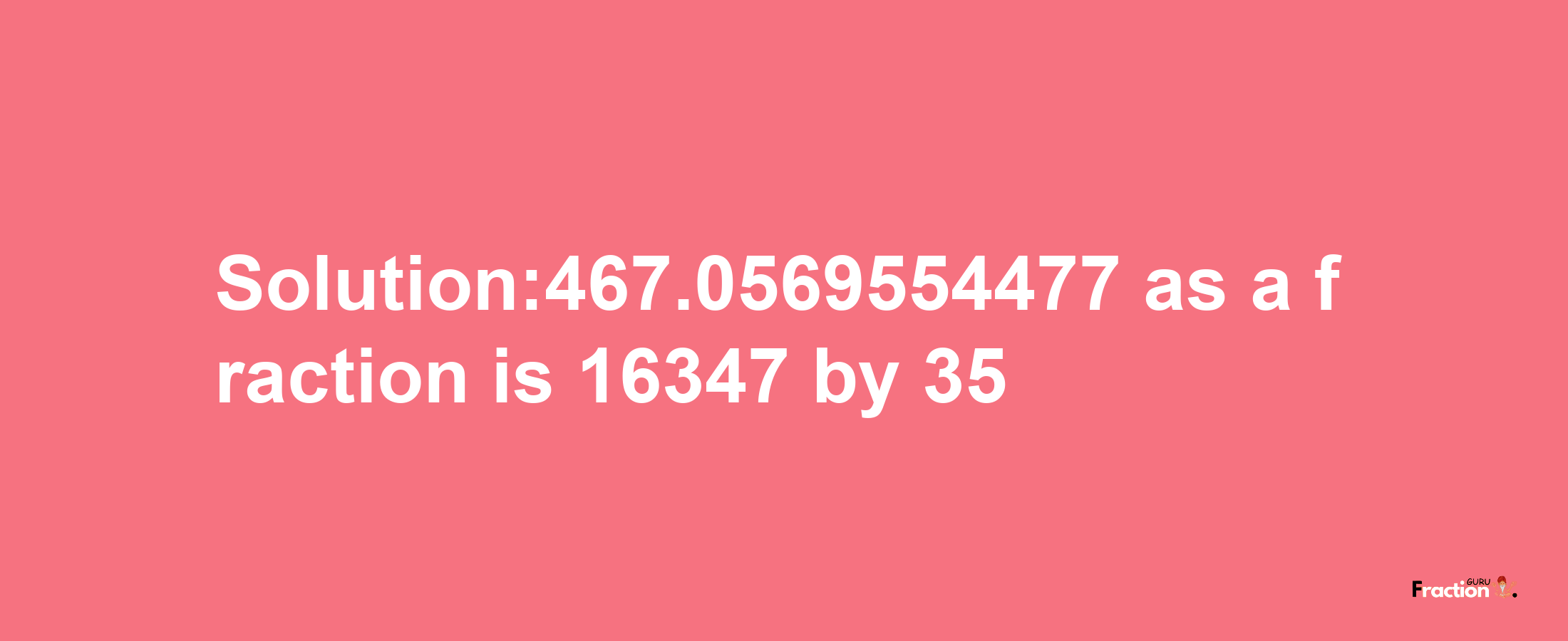 Solution:467.0569554477 as a fraction is 16347/35