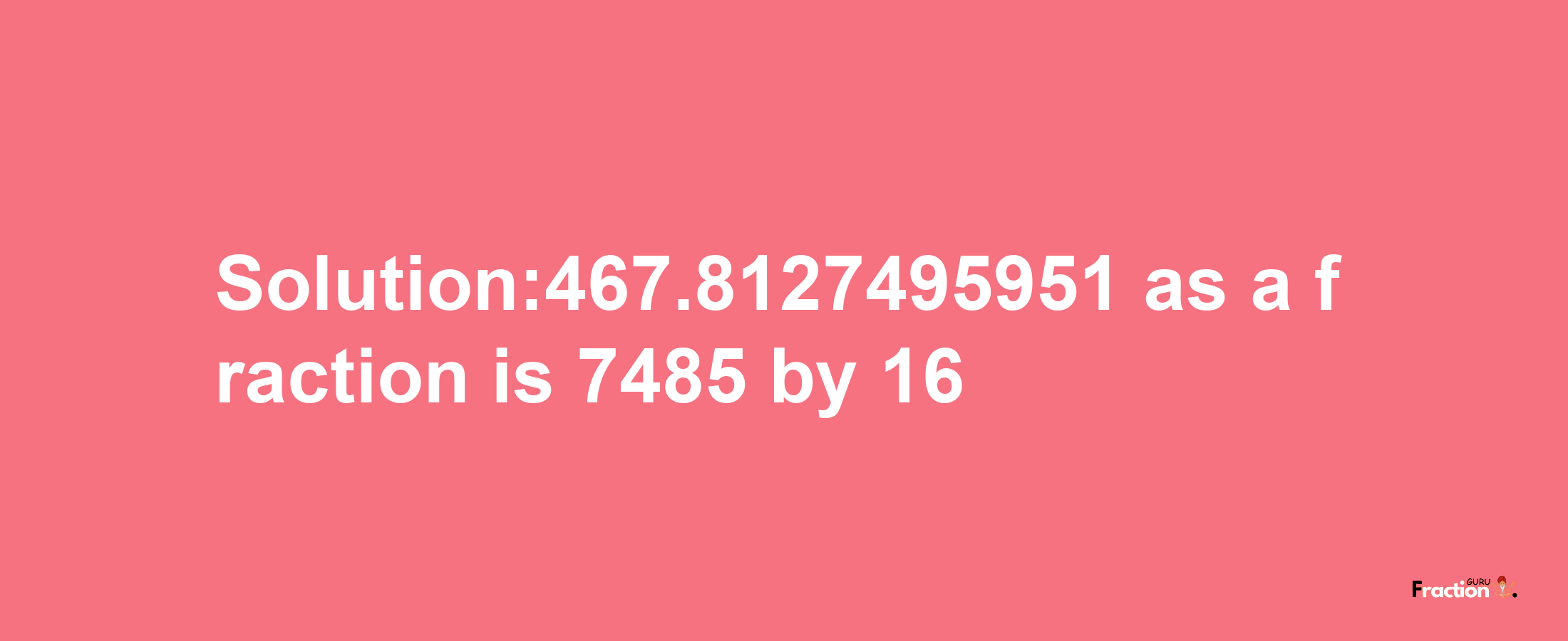 Solution:467.8127495951 as a fraction is 7485/16