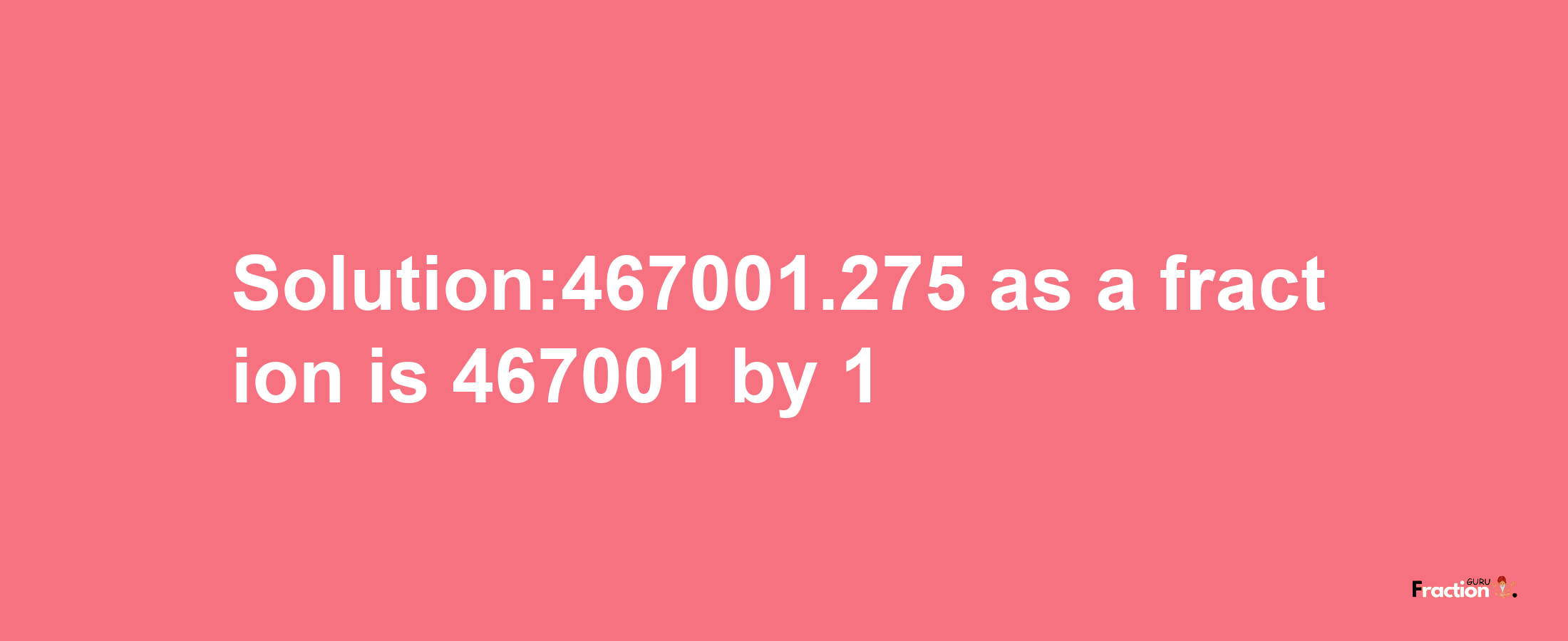 Solution:467001.275 as a fraction is 467001/1