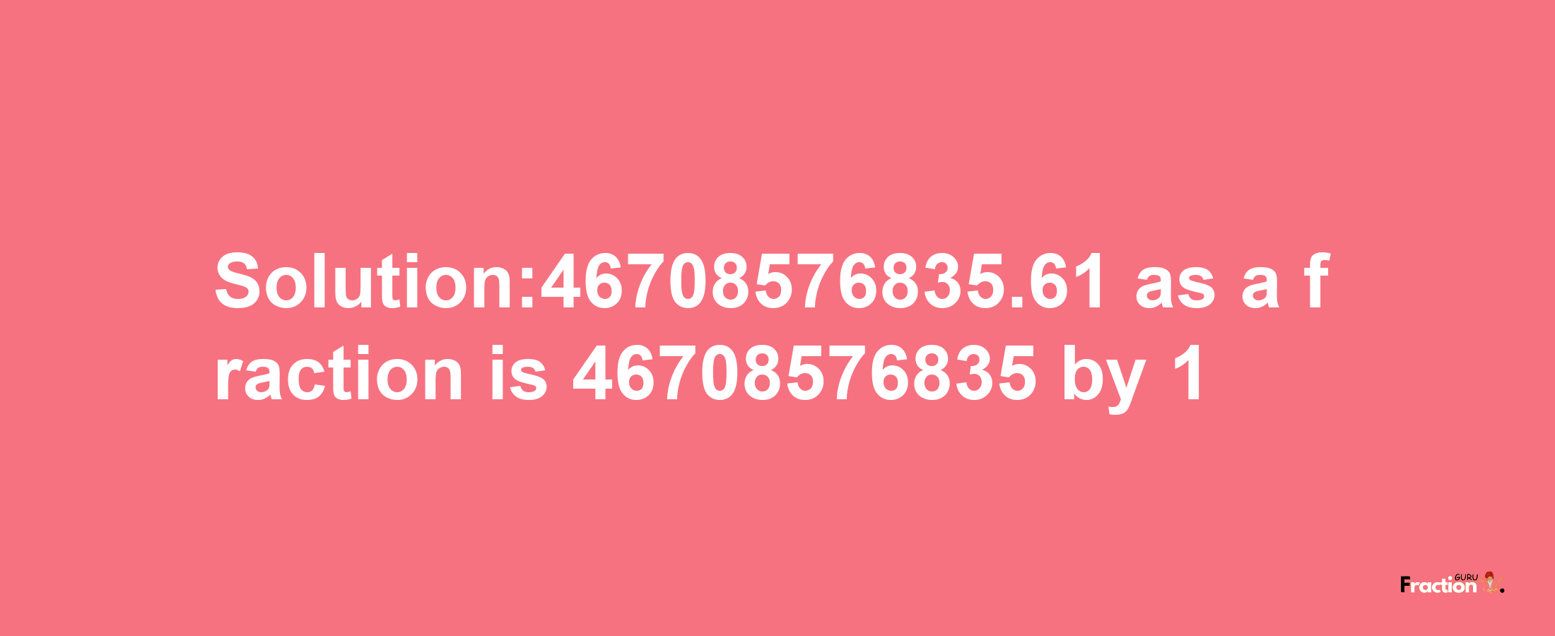 Solution:46708576835.61 as a fraction is 46708576835/1