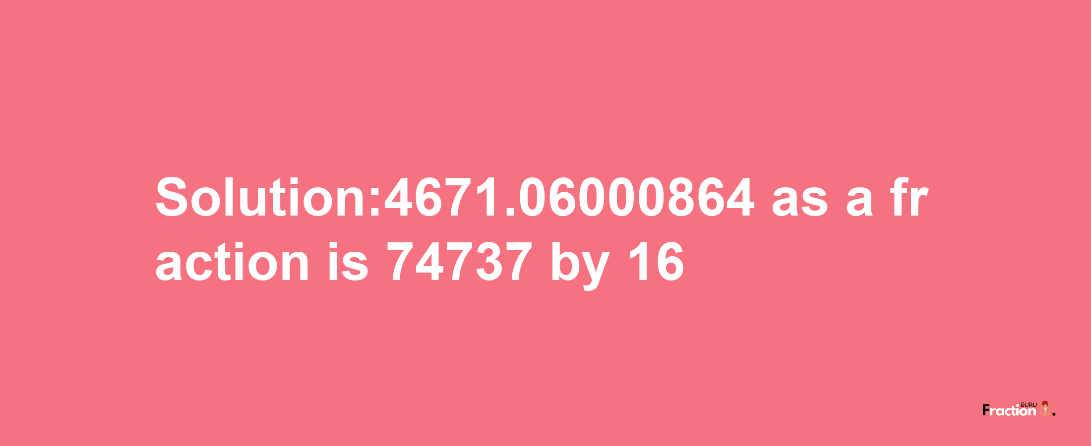 Solution:4671.06000864 as a fraction is 74737/16