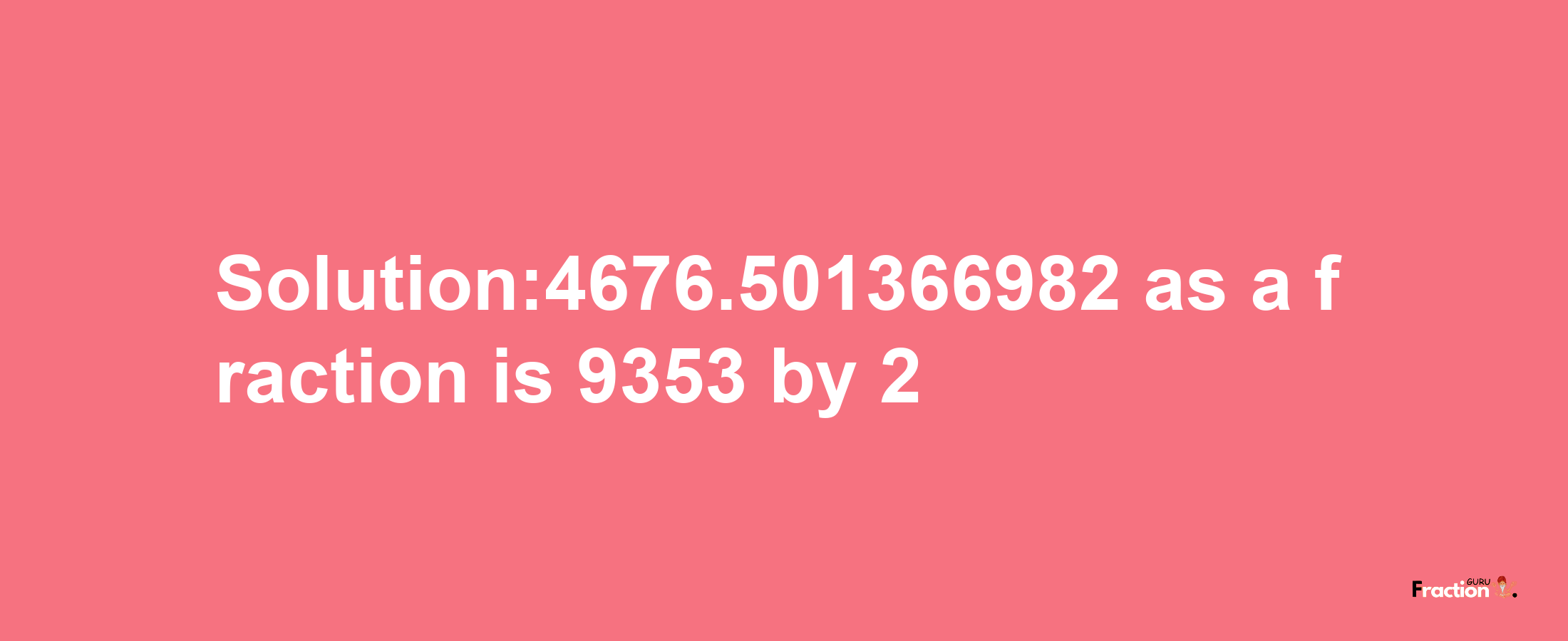 Solution:4676.501366982 as a fraction is 9353/2