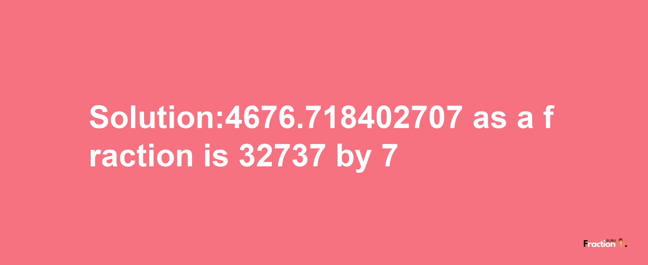 Solution:4676.718402707 as a fraction is 32737/7